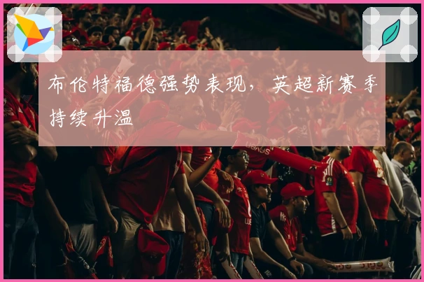 布伦特福德强势表现，英超新赛季持续升温