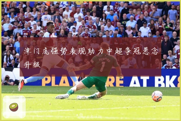 津门虎强势表现助力中超争冠悬念升级