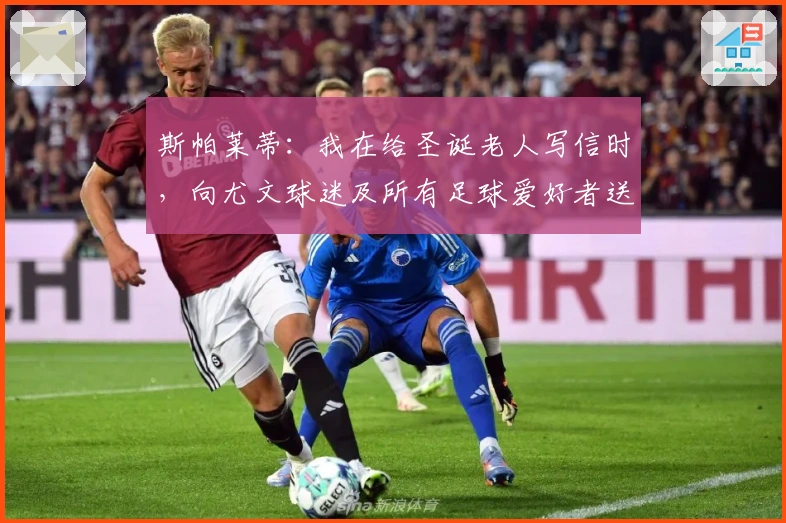 斯帕莱蒂：我在给圣诞老人写信时，向尤文球迷及所有足球爱好者送上圣诞祝福