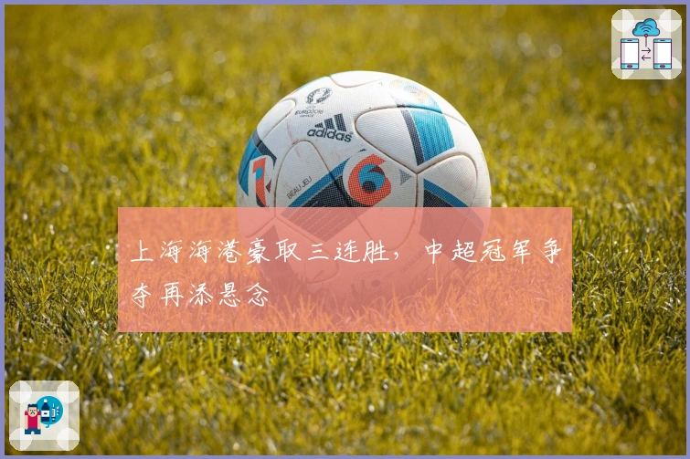 上海海港豪取三连胜，中超冠军争夺再添悬念