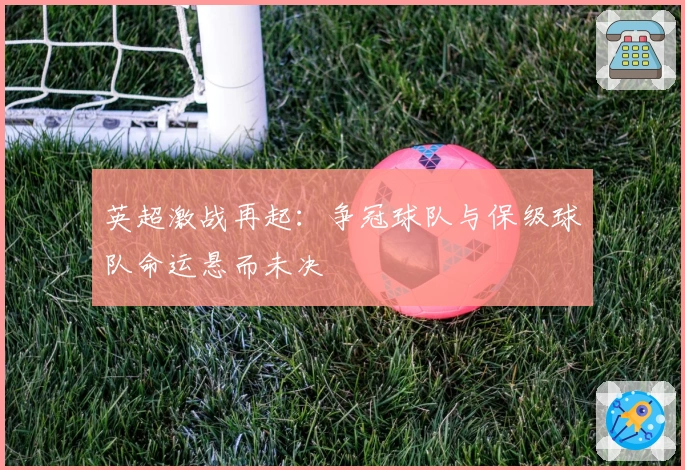 英超激战再起：争冠球队与保级球队命运悬而未决
