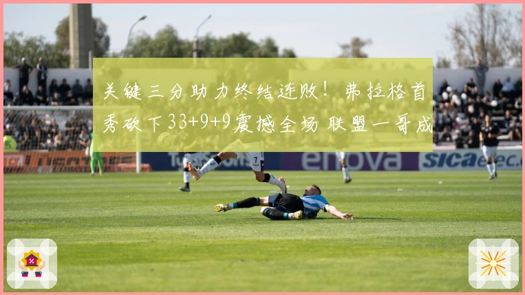 关键三分助力终结连败！弗拉格首秀砍下33+9+9震撼全场 联盟一哥成背景