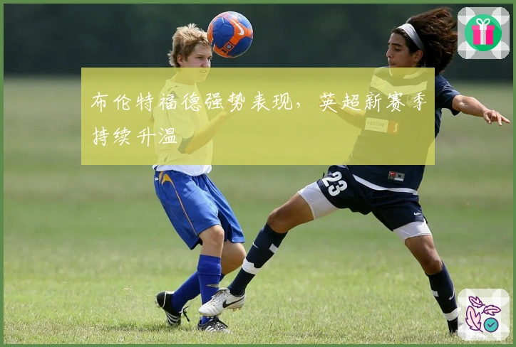 布伦特福德强势表现，英超新赛季持续升温