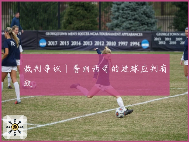 裁判争议丨普利西奇的进球应判有效