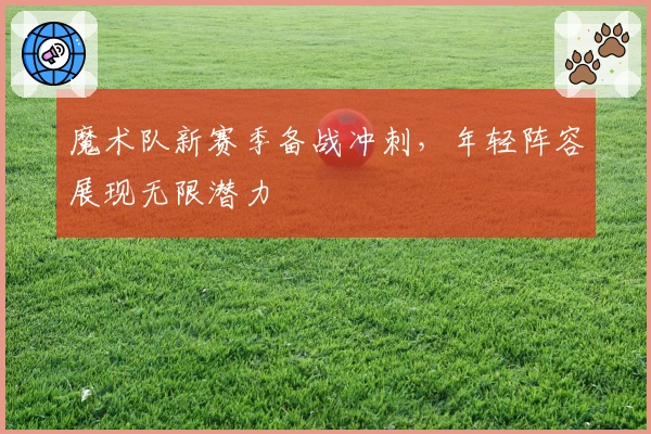魔术队新赛季备战冲刺，年轻阵容展现无限潜力