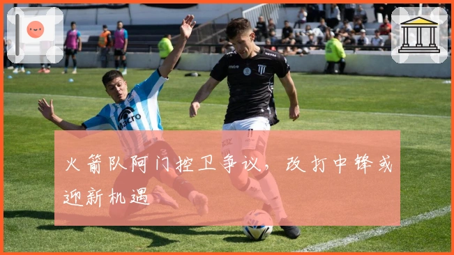 火箭队阿门控卫争议，改打中锋或迎新机遇