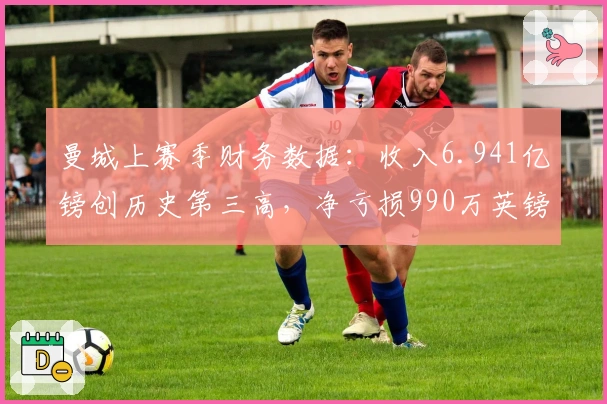 曼城上赛季财务数据：收入6.941亿镑创历史第三高，净亏损990万英镑