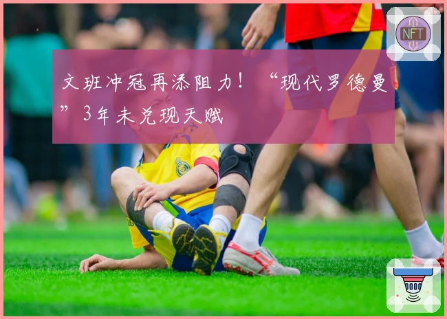 文班冲冠再添阻力！“现代罗德曼”3年未兑现天赋