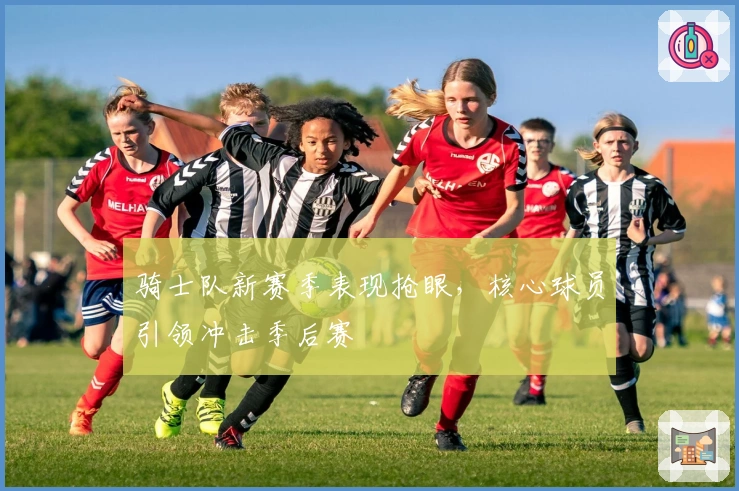 骑士队新赛季表现抢眼，核心球员引领冲击季后赛
