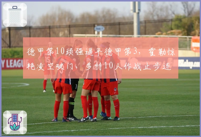 德甲第10顽强逼平德甲第3，霍勒惊艳凌空破门，多特10人作战止步连胜