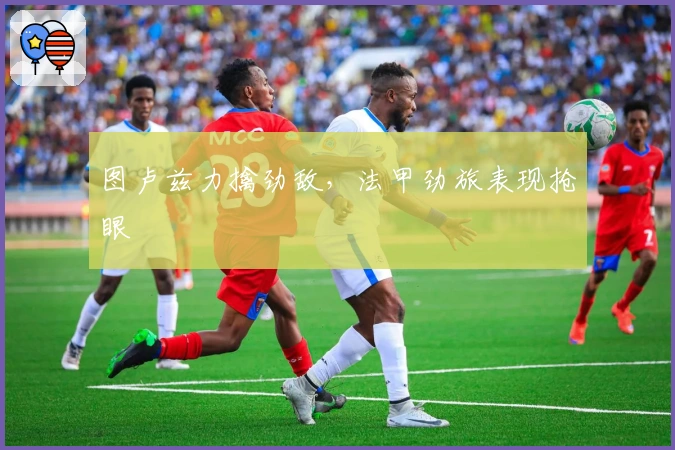 图卢兹力擒劲敌，法甲劲旅表现抢眼