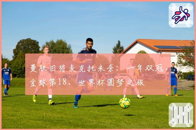 曼联旧将麦克托米奈：一年双冠、金球第18、世界杯圆梦之旅