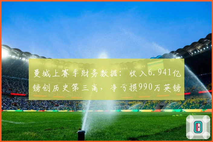 曼城上赛季财务数据：收入6.941亿镑创历史第三高，净亏损990万英镑