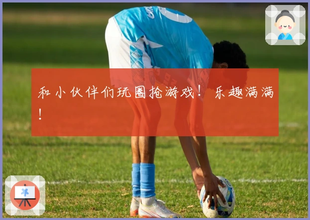 和小伙伴们玩圈抢游戏！乐趣满满！