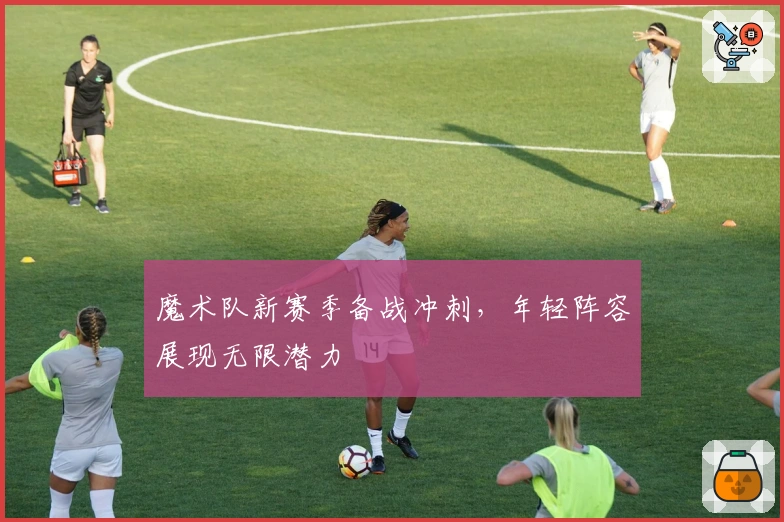魔术队新赛季备战冲刺，年轻阵容展现无限潜力